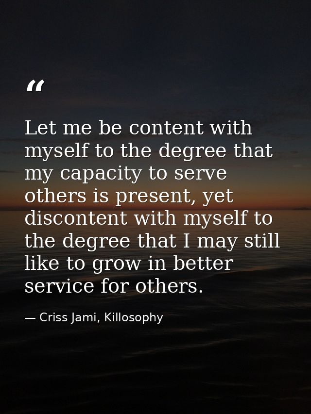 Let me be content with myself to the degree that my capacity to serve others is present, yet discontent with myself to t — Criss Jami, Killosophy