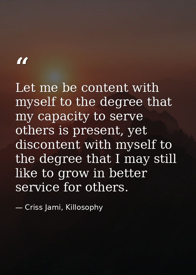 Let me be content with myself to the degree that my capacity to serve others is present, yet discontent with myself to t — Criss Jami, Killosophy