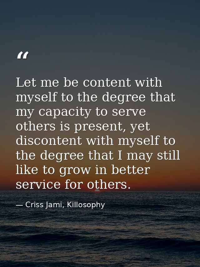 Let me be content with myself to the degree that my capacity to serve others is present, yet discontent with myself to t — Criss Jami, Killosophy