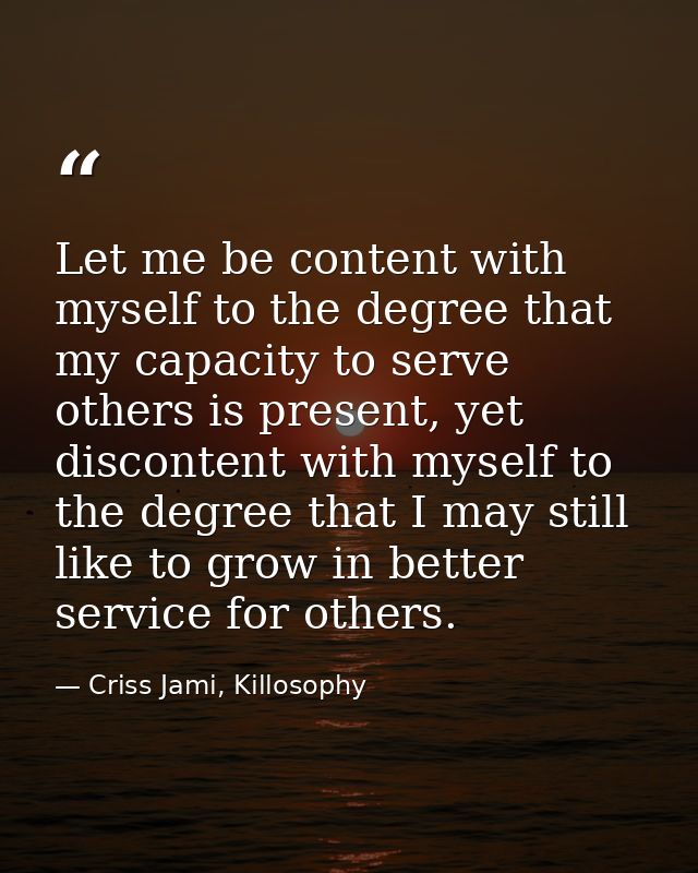 Let me be content with myself to the degree that my capacity to serve others is present, yet discontent with myself to t — Criss Jami, Killosophy