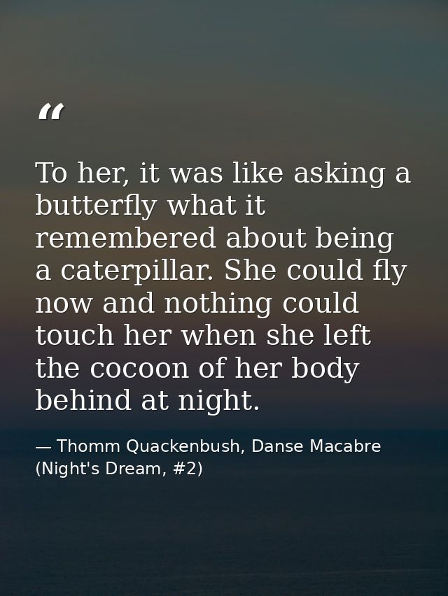 To her, it was like asking a butterfly what it remembered about being a caterpillar. She could fly now and nothing could — Thomm Quackenbush, Danse Macabre (Night's Dream, #2)