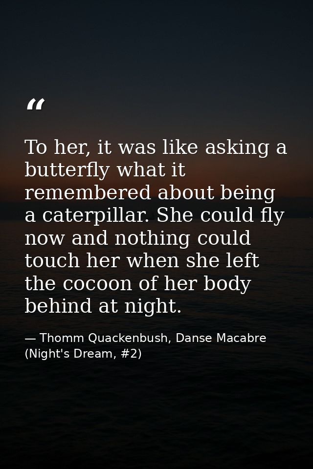 To her, it was like asking a butterfly what it remembered about being a caterpillar. She could fly now and nothing could — Thomm Quackenbush, Danse Macabre (Night's Dream, #2)