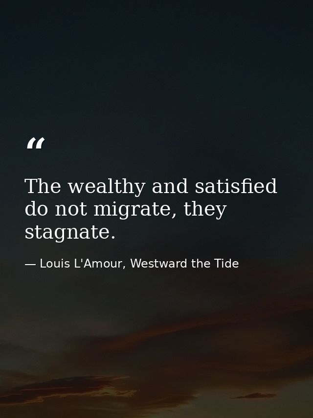 The wealthy and satisfied do not migrate, they stagnate. — Louis L'Amour, Westward the Tide