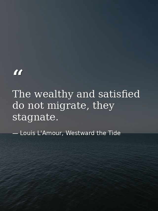 The wealthy and satisfied do not migrate, they stagnate. — Louis L'Amour, Westward the Tide