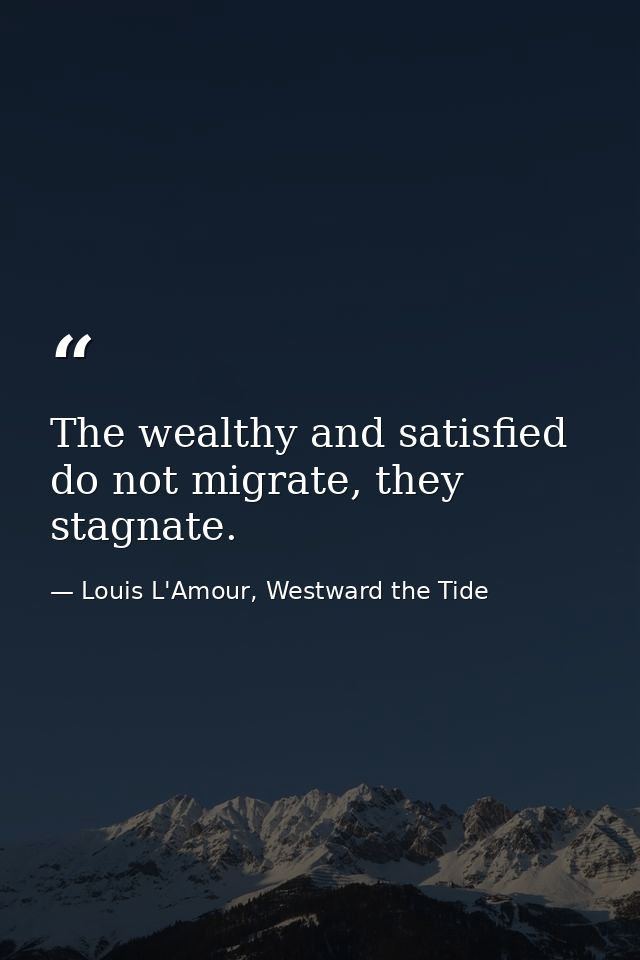 The wealthy and satisfied do not migrate, they stagnate. — Louis L'Amour, Westward the Tide