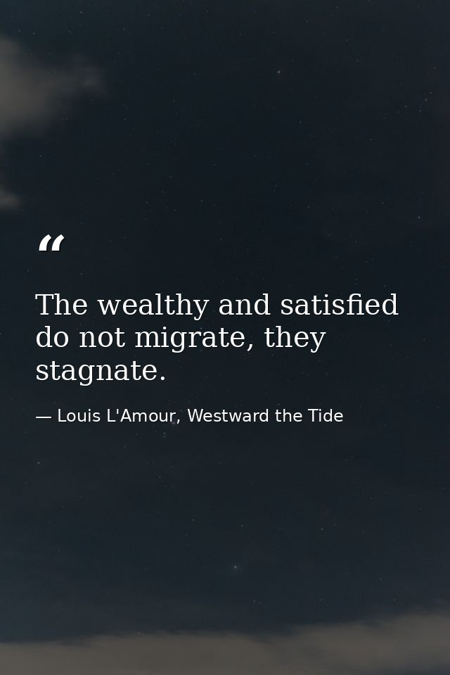 The wealthy and satisfied do not migrate, they stagnate. — Louis L'Amour, Westward the Tide