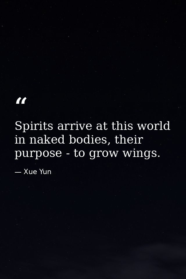 Spirits arrive at this world in naked bodies, their purpose - to grow wings. — Xue Yun