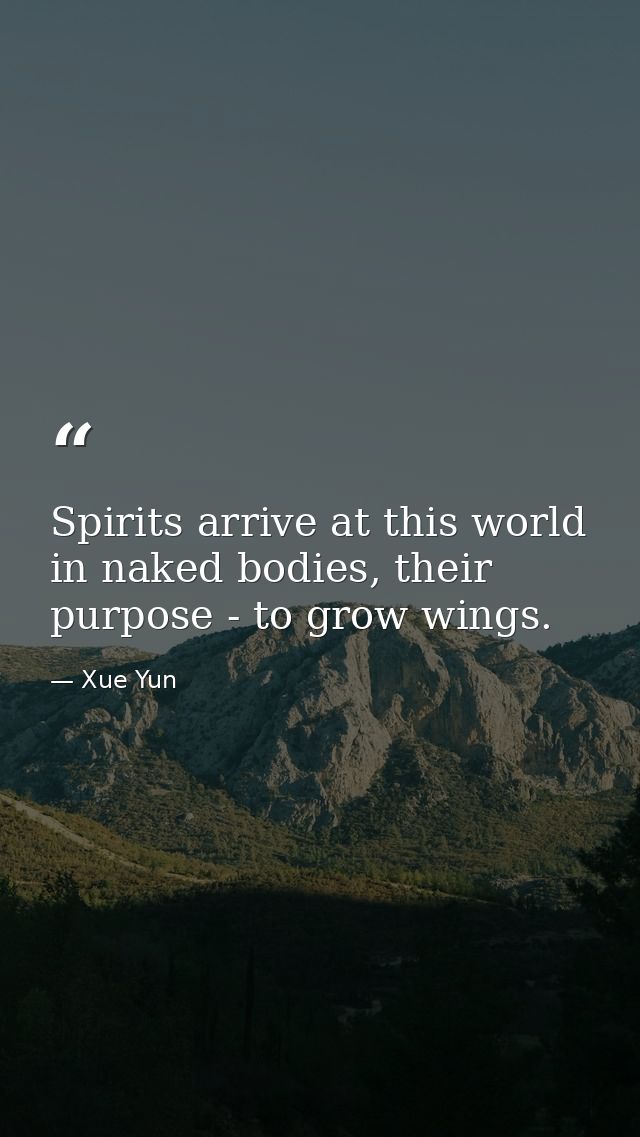 Spirits arrive at this world in naked bodies, their purpose - to grow wings. — Xue Yun