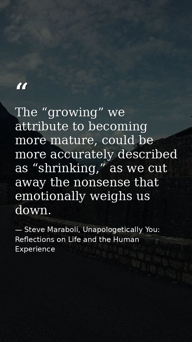 The “growing” we attribute to becoming more mature, could be more accurately described as “shrinking,” as we cut away th — Steve Maraboli, Unapologetically You: Reflections on Life and the Human Experience