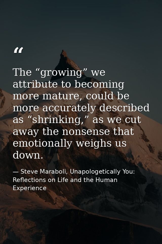 The “growing” we attribute to becoming more mature, could be more accurately described as “shrinking,” as we cut away th — Steve Maraboli, Unapologetically You: Reflections on Life and the Human Experience