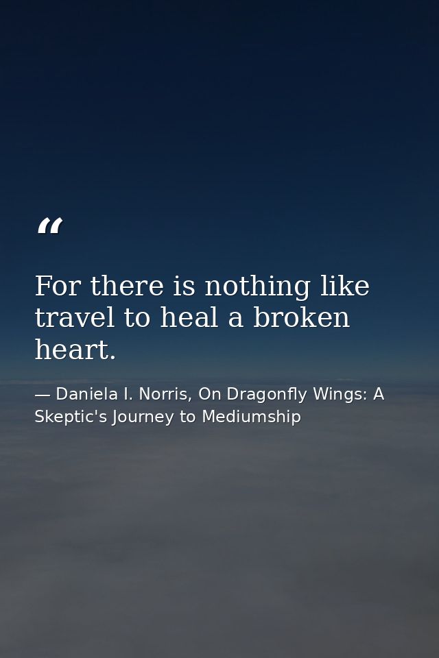 For there is nothing like travel to heal a broken heart. — Daniela I. Norris, On Dragonfly Wings: A Skeptic's Journey to Mediumship