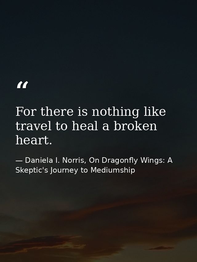 For there is nothing like travel to heal a broken heart. — Daniela I. Norris, On Dragonfly Wings: A Skeptic's Journey to Mediumship