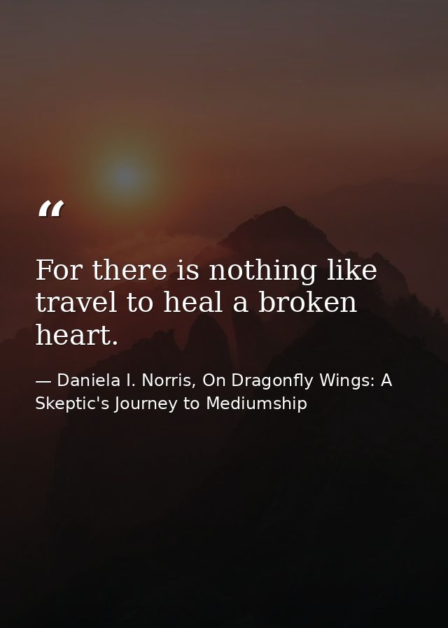 For there is nothing like travel to heal a broken heart. — Daniela I. Norris, On Dragonfly Wings: A Skeptic's Journey to Mediumship