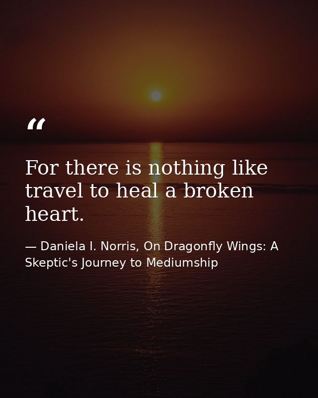 For there is nothing like travel to heal a broken heart. — Daniela I. Norris, On Dragonfly Wings: A Skeptic's Journey to Mediumship