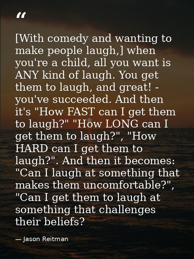 [With comedy and wanting to make people laugh,] when you're a child, all you want is ANY kind of laugh. You get them to  — Jason Reitman
