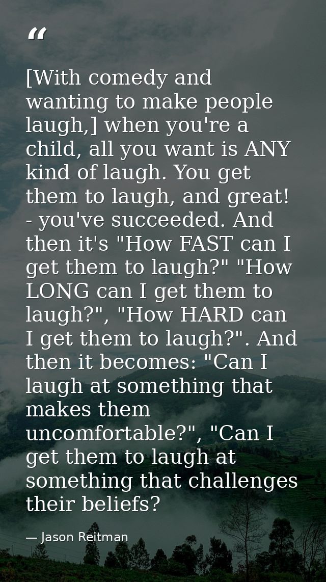 [With comedy and wanting to make people laugh,] when you're a child, all you want is ANY kind of laugh. You get them to  — Jason Reitman