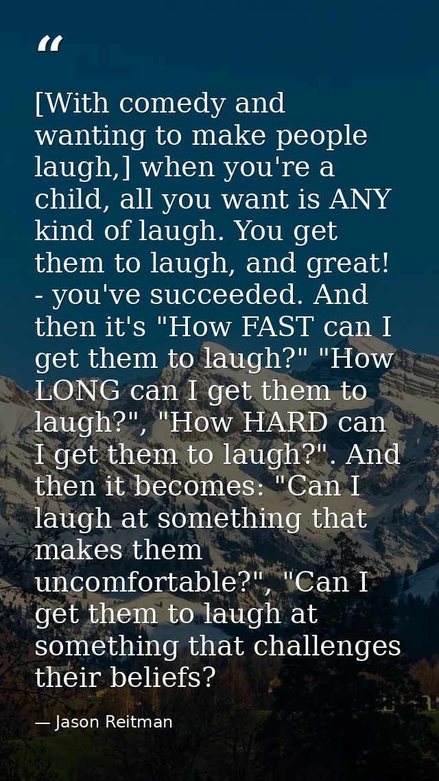 [With comedy and wanting to make people laugh,] when you're a child, all you want is ANY kind of laugh. You get them to  — Jason Reitman