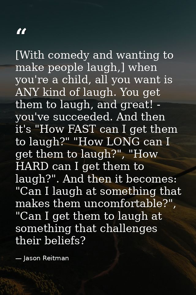 [With comedy and wanting to make people laugh,] when you're a child, all you want is ANY kind of laugh. You get them to  — Jason Reitman