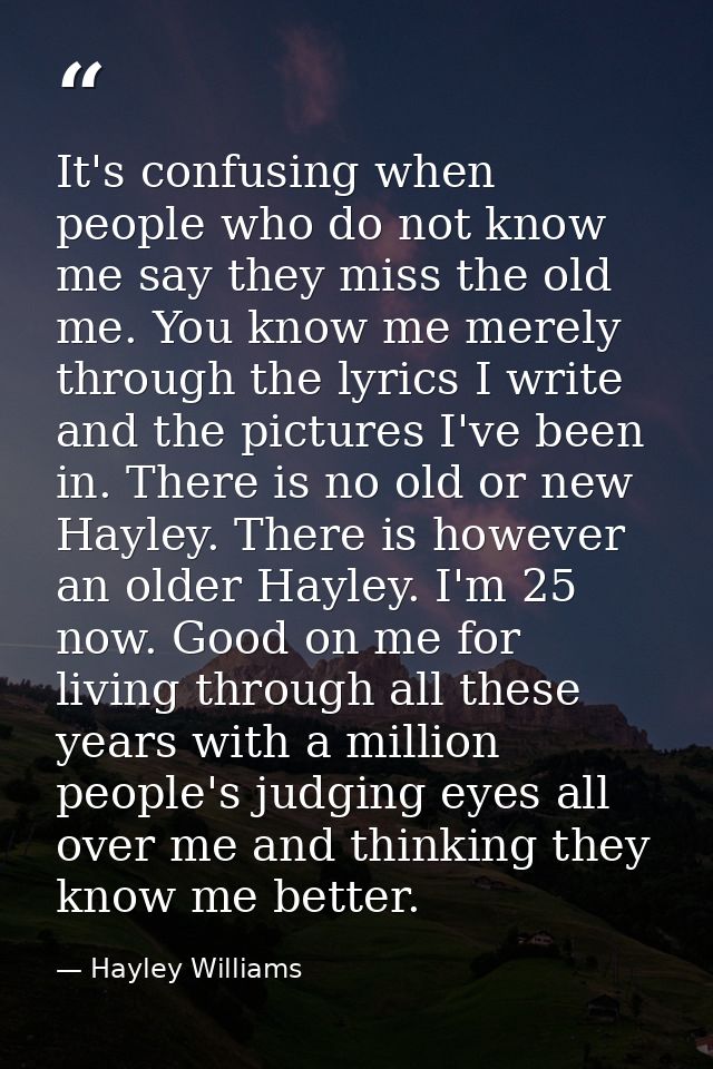 It's confusing when people who do not know me say they miss the old me. You know me merely through the lyrics I write an — Hayley Williams