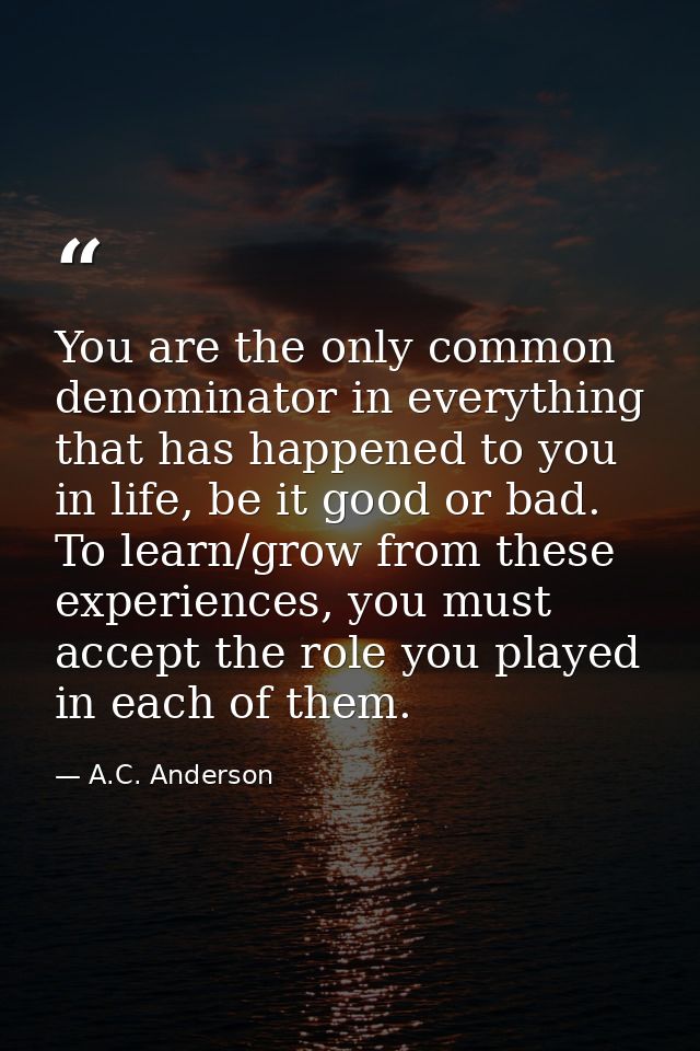 You are the only common denominator in everything that has happened to you in life, be it good or bad. To learn/grow fro — A.C. Anderson