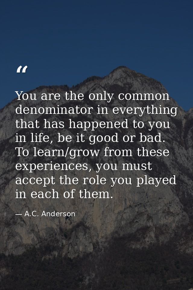 You are the only common denominator in everything that has happened to you in life, be it good or bad. To learn/grow fro — A.C. Anderson