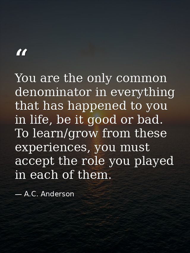 You are the only common denominator in everything that has happened to you in life, be it good or bad. To learn/grow fro — A.C. Anderson