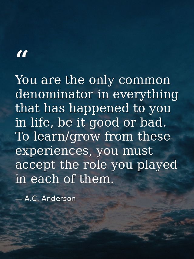 You are the only common denominator in everything that has happened to you in life, be it good or bad. To learn/grow fro — A.C. Anderson