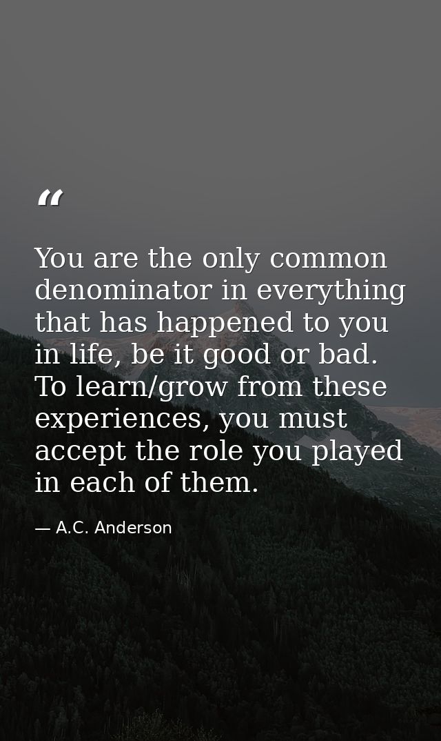 You are the only common denominator in everything that has happened to you in life, be it good or bad. To learn/grow fro — A.C. Anderson