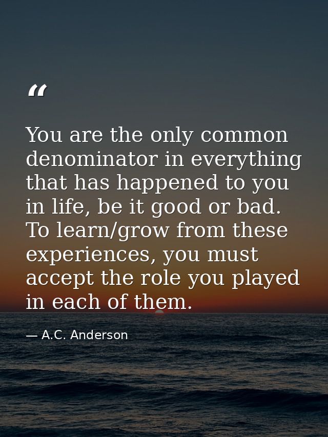 You are the only common denominator in everything that has happened to you in life, be it good or bad. To learn/grow fro — A.C. Anderson