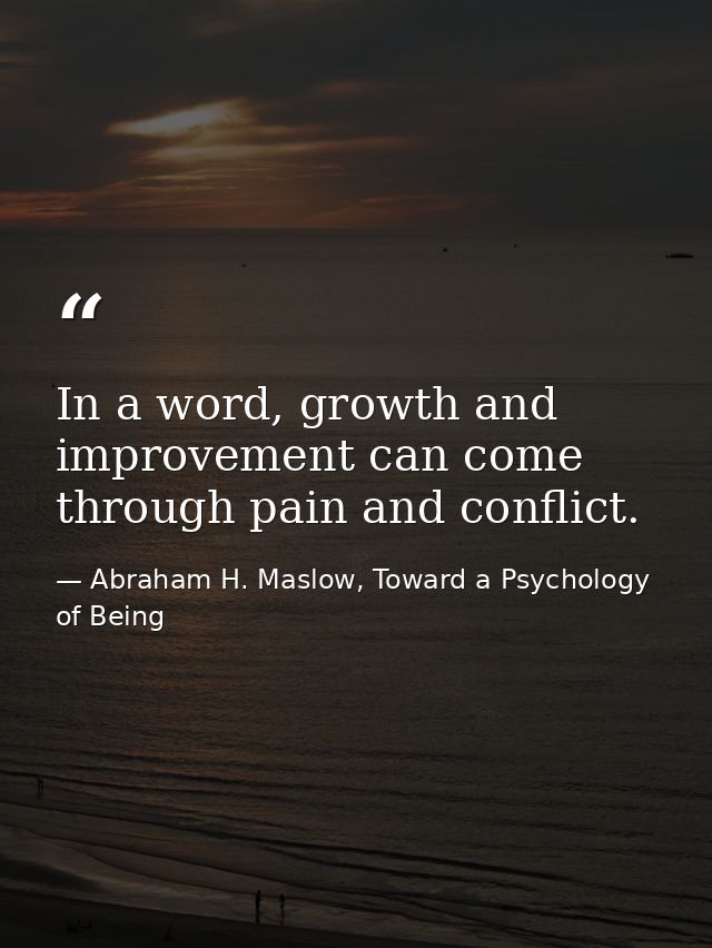 In a word, growth and improvement can come through pain and conflict. — Abraham H. Maslow, Toward a Psychology of Being