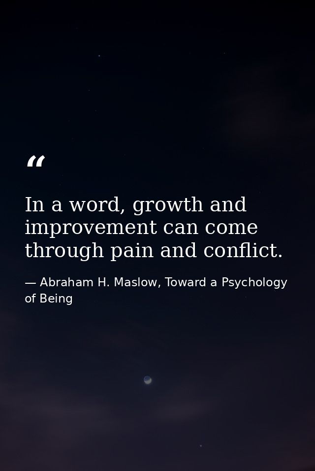In a word, growth and improvement can come through pain and conflict. — Abraham H. Maslow, Toward a Psychology of Being