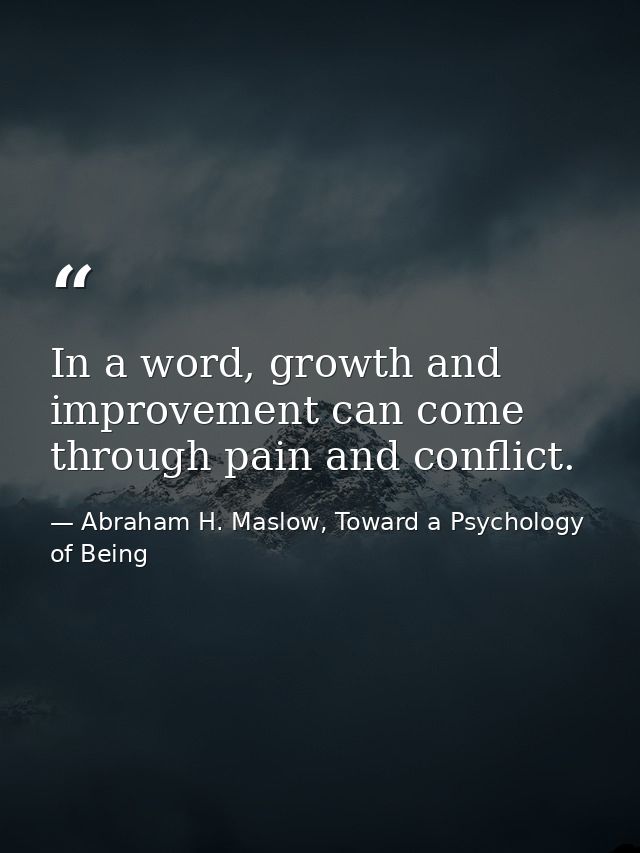 In a word, growth and improvement can come through pain and conflict. — Abraham H. Maslow, Toward a Psychology of Being
