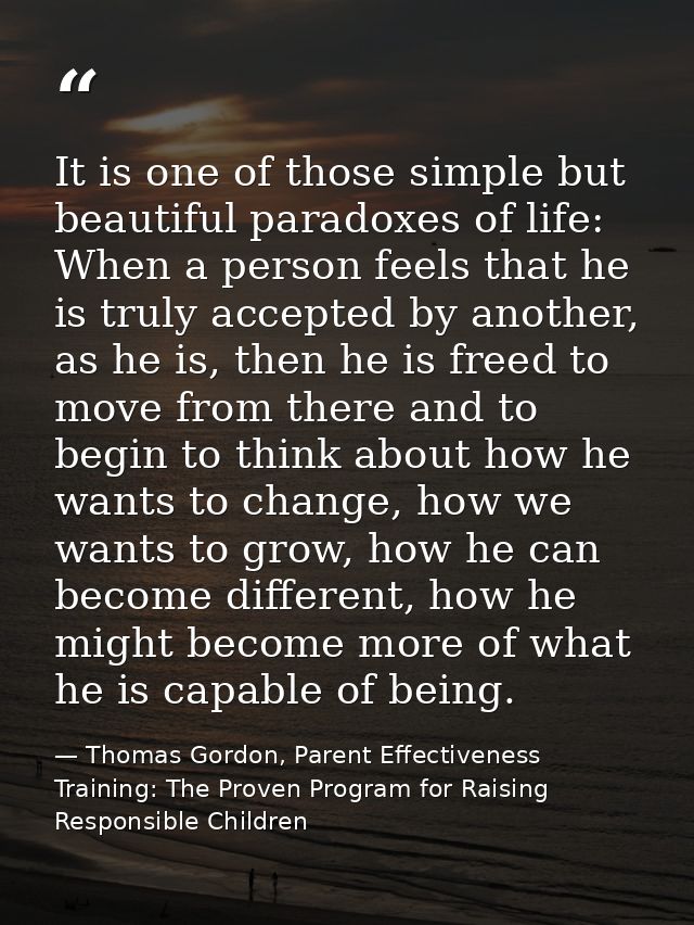 It is one of those simple but beautiful paradoxes of life: When a person feels that he is truly accepted by another, as  — Thomas Gordon, Parent Effectiveness Training: The Proven Program for Raising Responsible Children