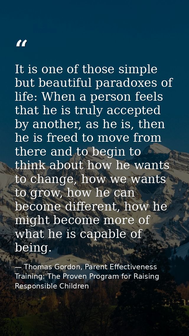 It is one of those simple but beautiful paradoxes of life: When a person feels that he is truly accepted by another, as  — Thomas Gordon, Parent Effectiveness Training: The Proven Program for Raising Responsible Children