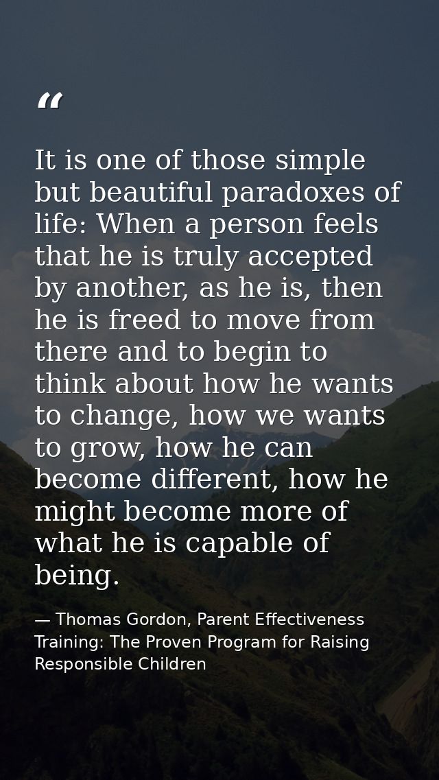 It is one of those simple but beautiful paradoxes of life: When a person feels that he is truly accepted by another, as  — Thomas Gordon, Parent Effectiveness Training: The Proven Program for Raising Responsible Children