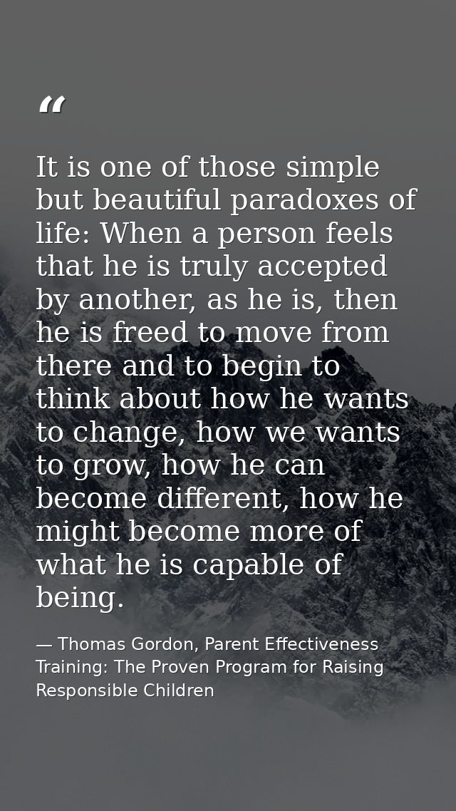 It is one of those simple but beautiful paradoxes of life: When a person feels that he is truly accepted by another, as  — Thomas Gordon, Parent Effectiveness Training: The Proven Program for Raising Responsible Children