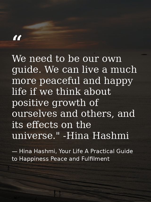 We need to be our own guide. We can live a much more peaceful and happy life if we think about positive growth of oursel — Hina Hashmi, Your Life A Practical Guide to Happiness Peace and Fulfilment