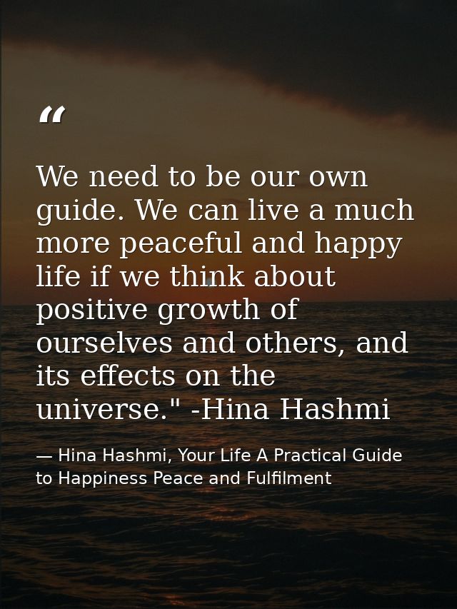 We need to be our own guide. We can live a much more peaceful and happy life if we think about positive growth of oursel — Hina Hashmi, Your Life A Practical Guide to Happiness Peace and Fulfilment