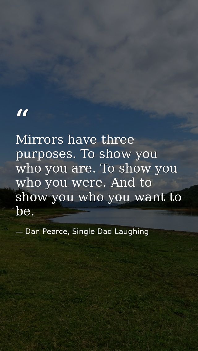 Mirrors have three purposes. To show you who you are. To show you who you were. And to show you who you want to be. — Dan Pearce, Single Dad Laughing