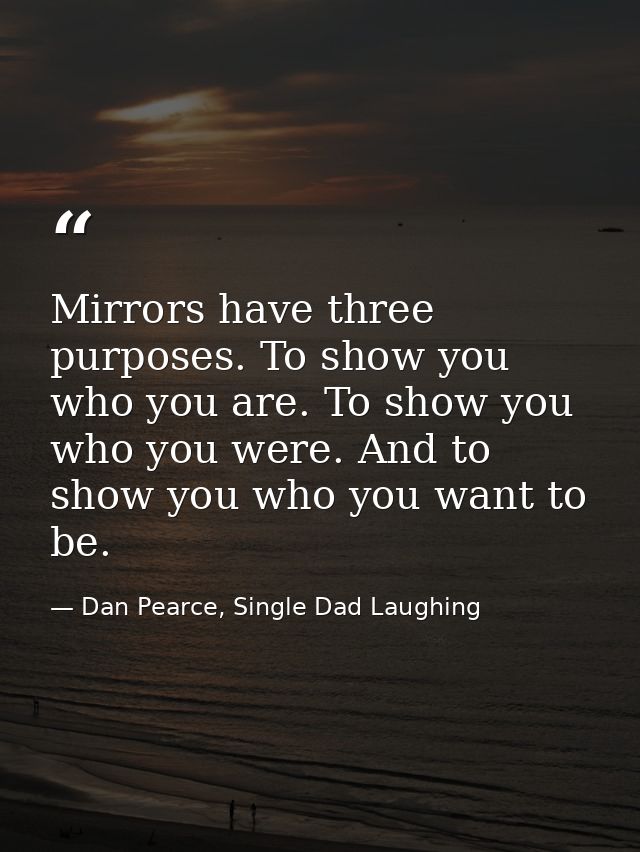 Mirrors have three purposes. To show you who you are. To show you who you were. And to show you who you want to be. — Dan Pearce, Single Dad Laughing