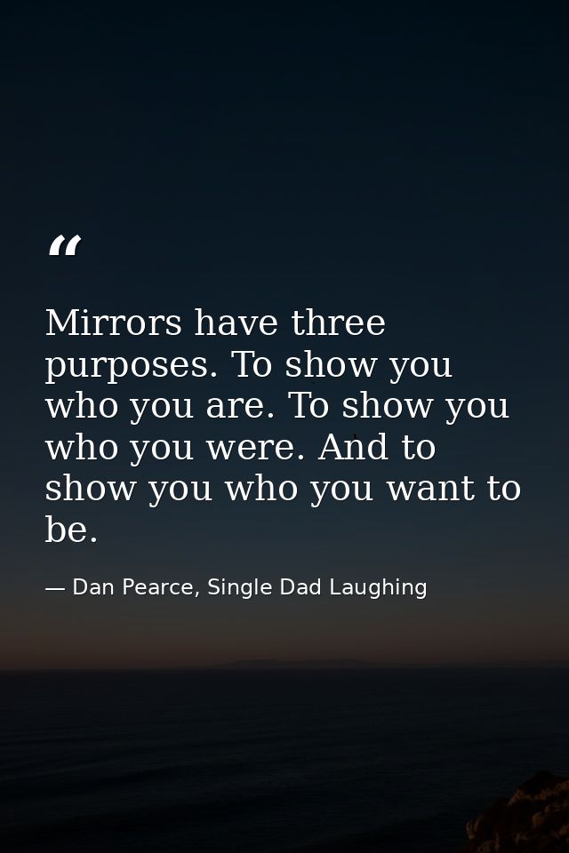 Mirrors have three purposes. To show you who you are. To show you who you were. And to show you who you want to be. — Dan Pearce, Single Dad Laughing