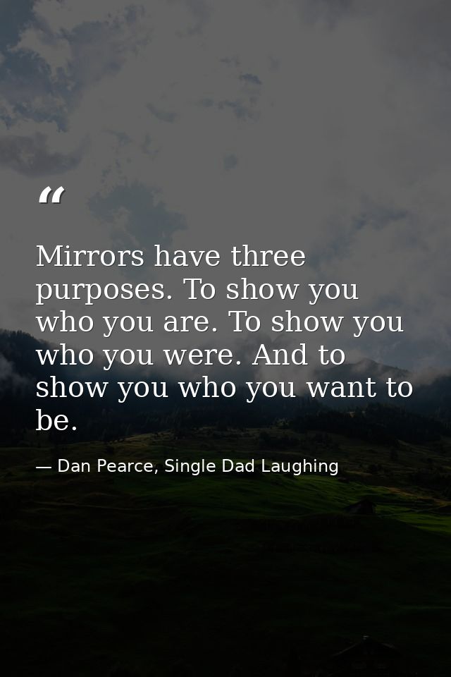 Mirrors have three purposes. To show you who you are. To show you who you were. And to show you who you want to be. — Dan Pearce, Single Dad Laughing