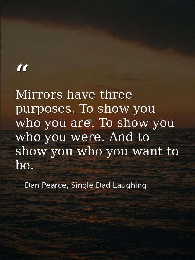 Mirrors have three purposes. To show you who you are. To show you who you were. And to show you who you want to be. — Dan Pearce, Single Dad Laughing