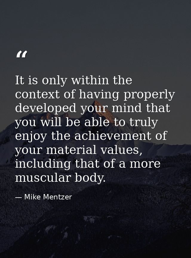 It is only within the context of having properly developed your mind that you will be able to truly enjoy the achievemen — Mike Mentzer