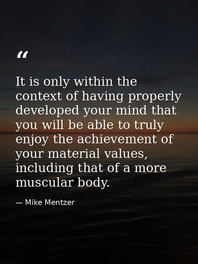 It is only within the context of having properly developed your mind that you will be able to truly enjoy the achievemen — Mike Mentzer