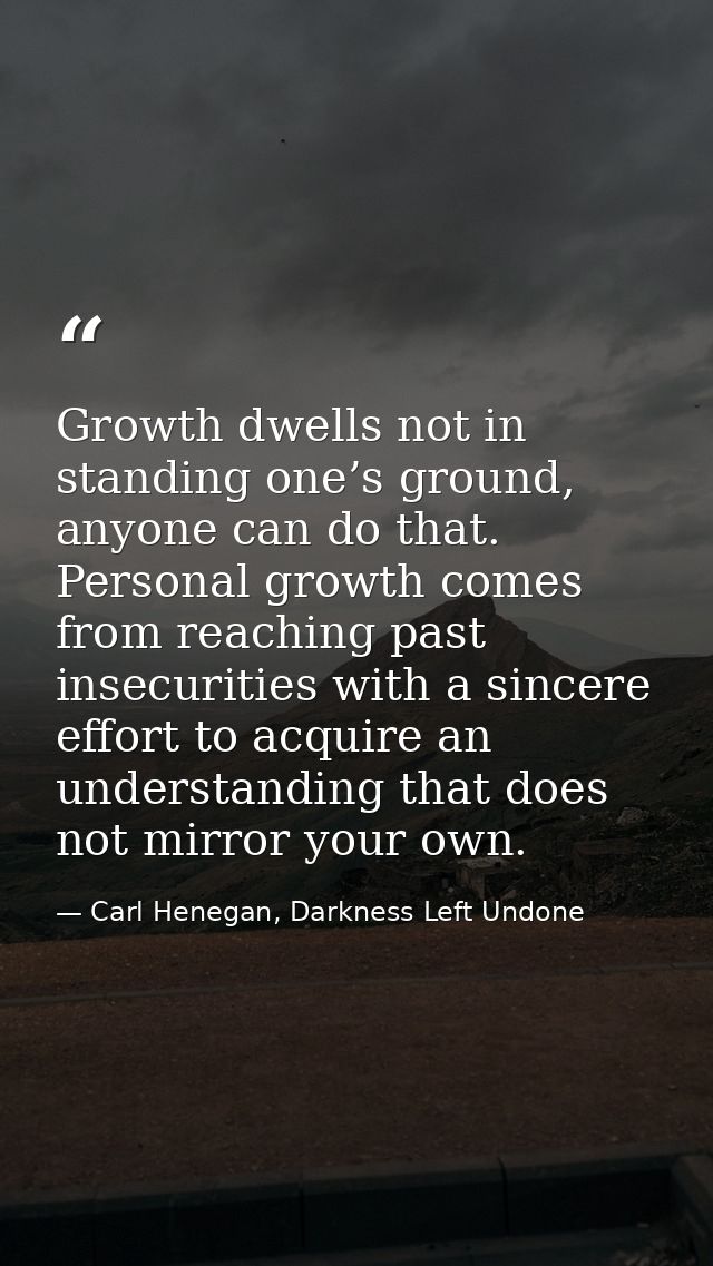 Growth dwells not in standing one’s ground, anyone can do that. Personal growth comes from reaching past insecurities wi — Carl Henegan, Darkness Left Undone