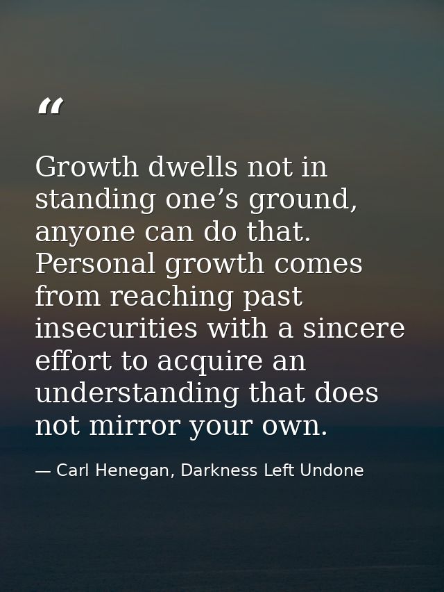 Growth dwells not in standing one’s ground, anyone can do that. Personal growth comes from reaching past insecurities wi — Carl Henegan, Darkness Left Undone