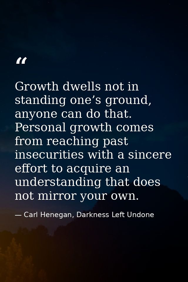 Growth dwells not in standing one’s ground, anyone can do that. Personal growth comes from reaching past insecurities wi — Carl Henegan, Darkness Left Undone