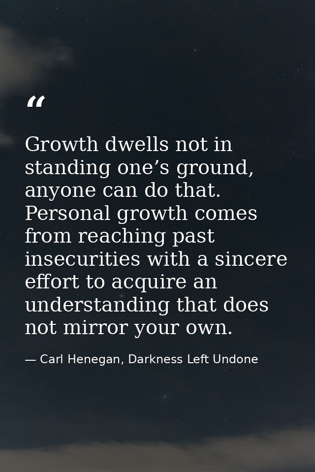 Growth dwells not in standing one’s ground, anyone can do that. Personal growth comes from reaching past insecurities wi — Carl Henegan, Darkness Left Undone