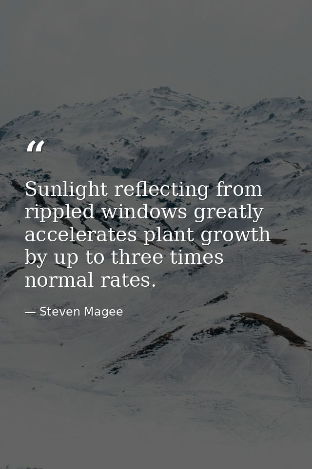Sunlight reflecting from rippled windows greatly accelerates plant growth by up to three times normal rates. — Steven Magee